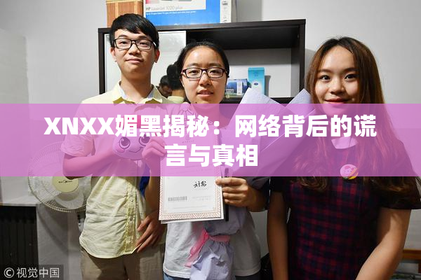XNXX媚黑揭秘：网络背后的谎言与真相