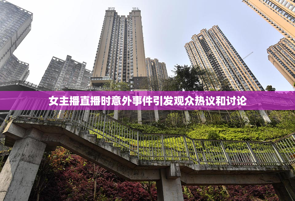 女主播直播时意外事件引发观众热议和讨论