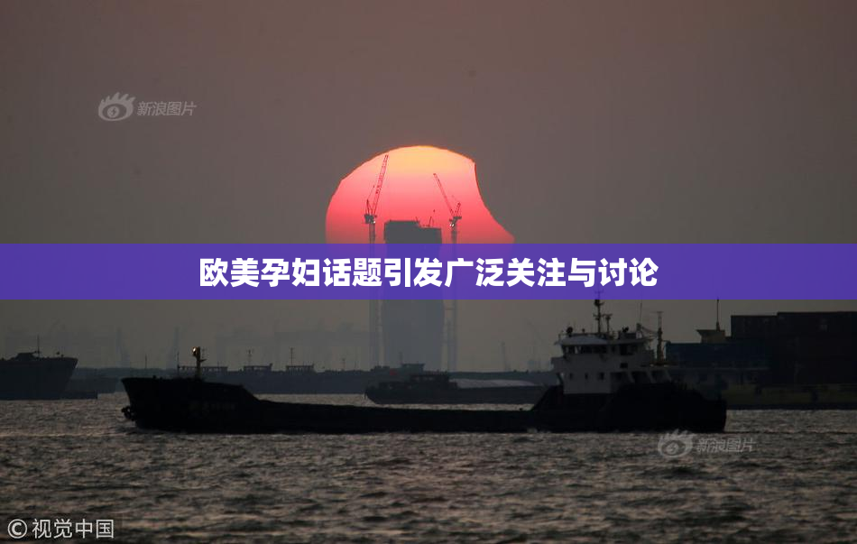 欧美孕妇话题引发广泛关注与讨论
