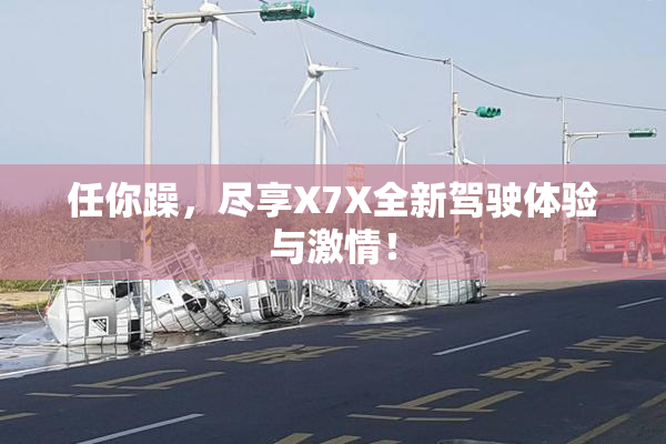 任你躁，尽享X7X全新驾驶体验与激情！
