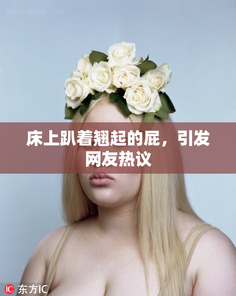 床上趴着翘起的屁，引发网友热议
