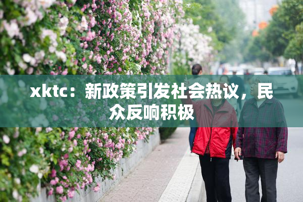 xktc：新政策引发社会热议，民众反响积极