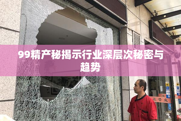 99精产秘揭示行业深层次秘密与趋势