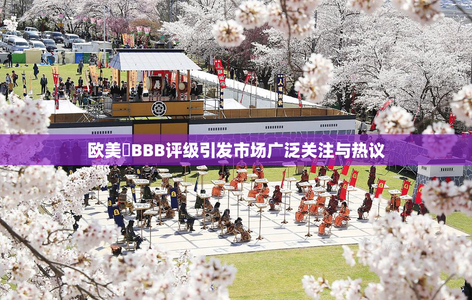 欧美槡BBB评级引发市场广泛关注与热议