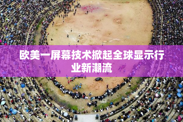 欧美一屏幕技术掀起全球显示行业新潮流