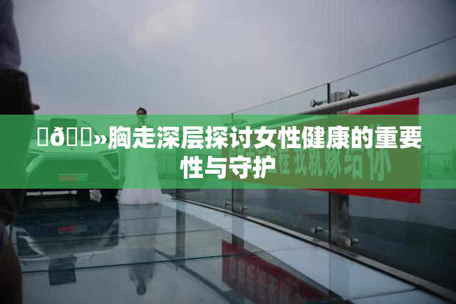 ‌🐻胸走深层探讨女性健康的重要性与守护