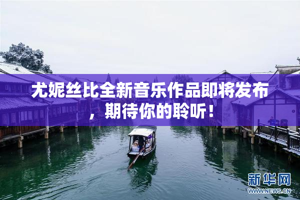 尤妮丝比全新音乐作品即将发布，期待你的聆听！