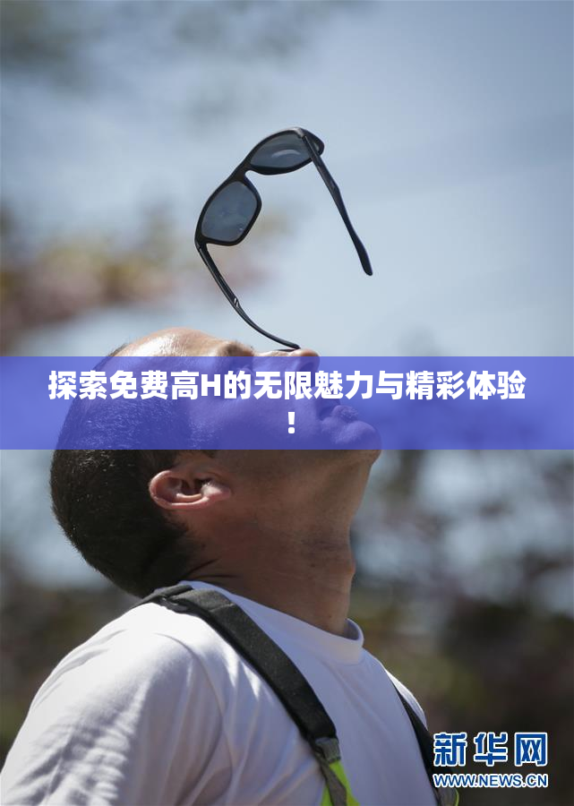 探索免费高H的无限魅力与精彩体验！