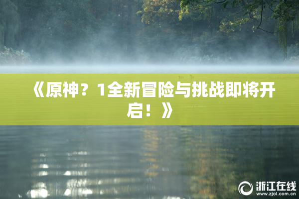《原神？1全新冒险与挑战即将开启！》