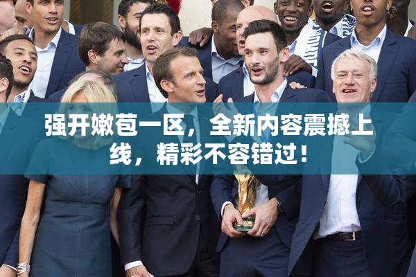 强开嫩苞一区，全新内容震撼上线，精彩不容错过！