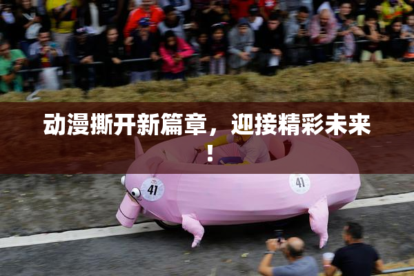 动漫撕开新篇章，迎接精彩未来！