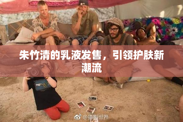 朱竹清的乳液发售，引领护肤新潮流