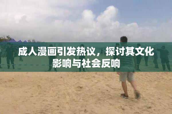 成人漫画引发热议，探讨其文化影响与社会反响