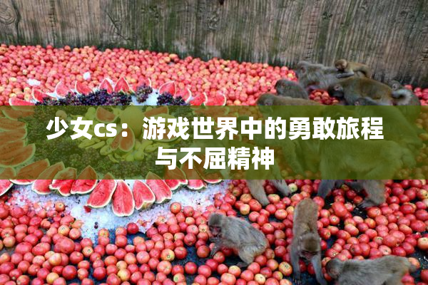 少女cs：游戏世界中的勇敢旅程与不屈精神