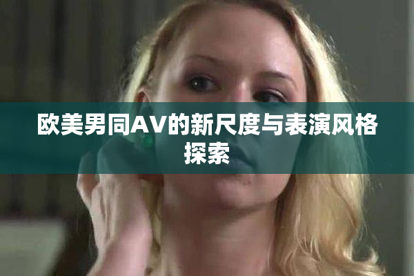 欧美男同AV的新尺度与表演风格探索