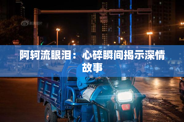阿轲流眼泪：心碎瞬间揭示深情故事