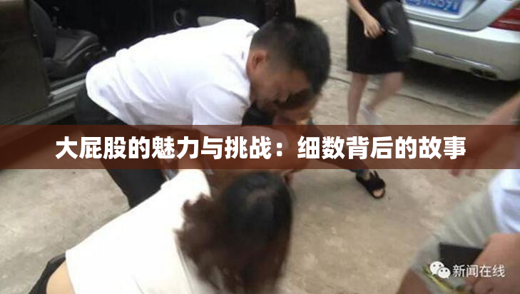 大屁股的魅力与挑战：细数背后的故事