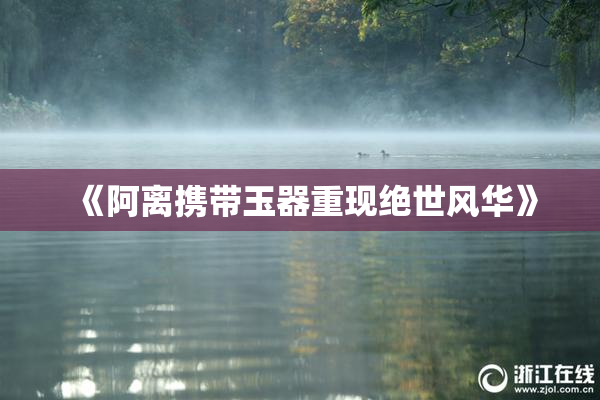 《阿离携带玉器重现绝世风华》