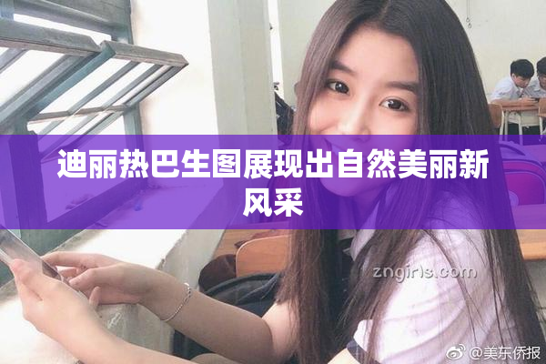 迪丽热巴生图展现出自然美丽新风采
