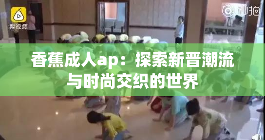 香蕉成人ap：探索新晋潮流与时尚交织的世界