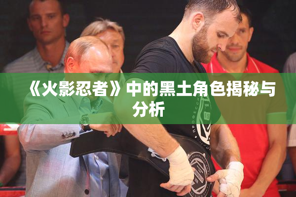 《火影忍者》中的黑土角色揭秘与分析