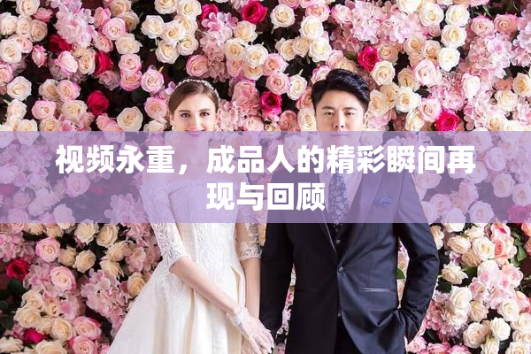视频永重，成品人的精彩瞬间再现与回顾