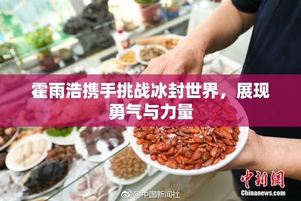 霍雨浩携手挑战冰封世界，展现勇气与力量