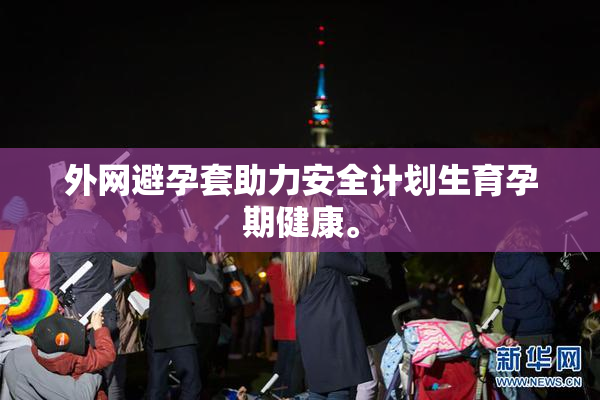 外网避孕套助力安全计划生育孕期健康。