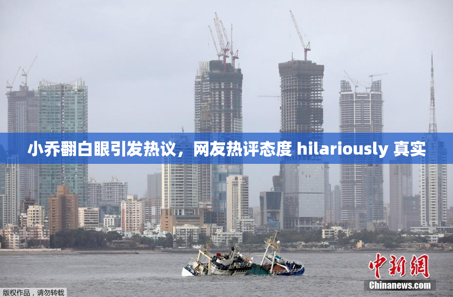 小乔翻白眼引发热议，网友热评态度 hilariously 真实