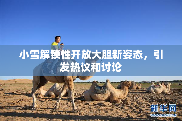 小雪解锁性开放大胆新姿态，引发热议和讨论