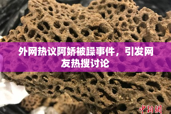 外网热议阿娇被躁事件，引发网友热搜讨论
