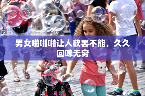 男女啪啪啪让人欲罢不能，久久回味无穷