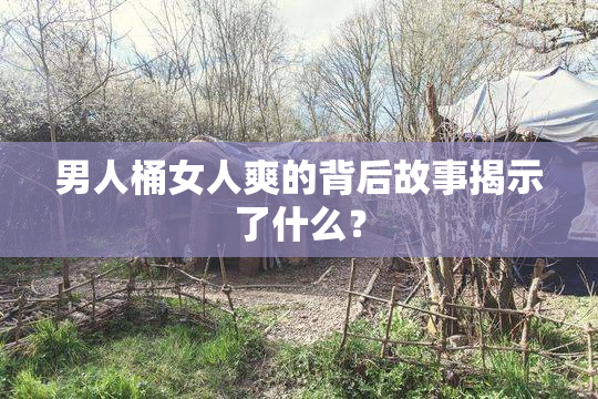 男人桶女人爽的背后故事揭示了什么？