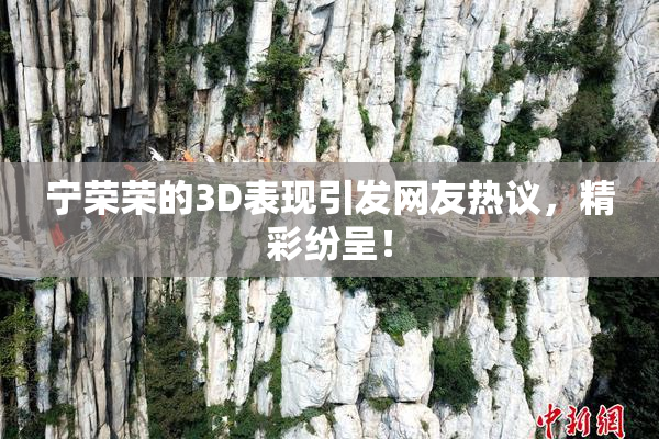 宁荣荣的3D表现引发网友热议，精彩纷呈！