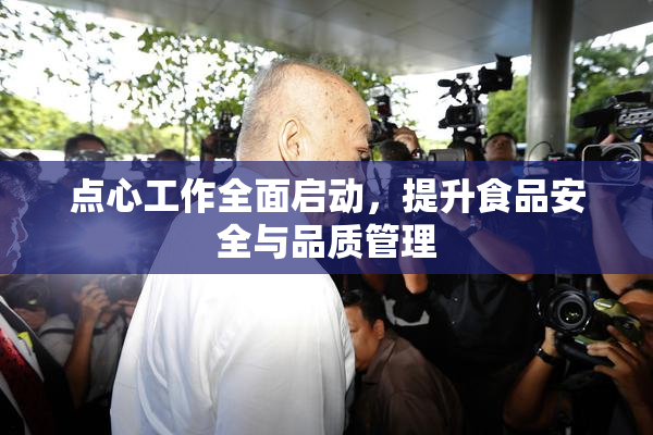 点心工作全面启动，提升食品安全与品质管理