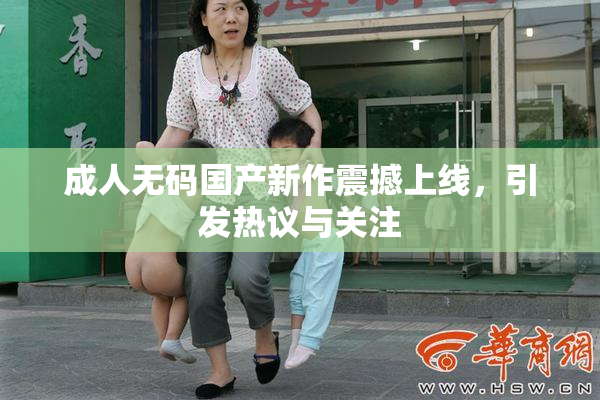 成人无码国产新作震撼上线，引发热议与关注