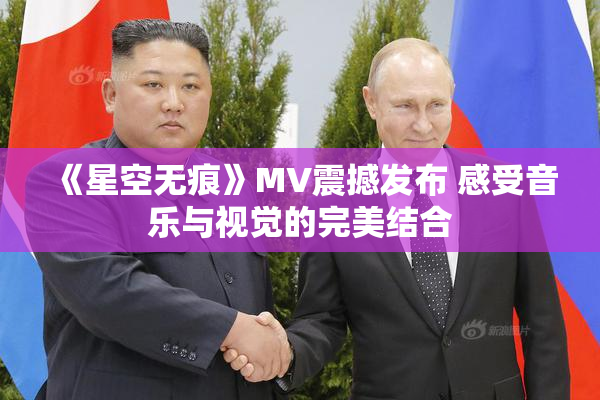 《星空无痕》MV震撼发布 感受音乐与视觉的完美结合