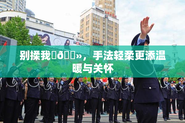 别揉我‌🐻，手法轻柔更添温暖与关怀