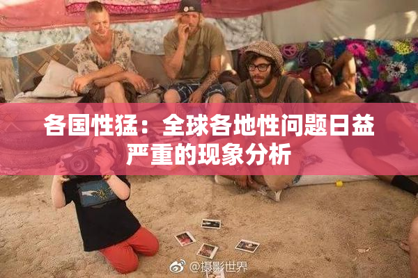 各国性猛：全球各地性问题日益严重的现象分析