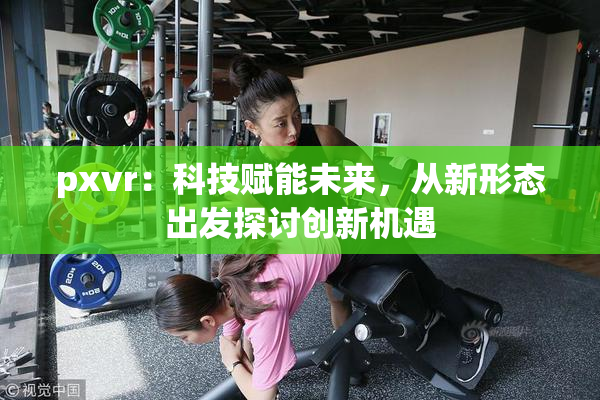 pxvr：科技赋能未来，从新形态出发探讨创新机遇