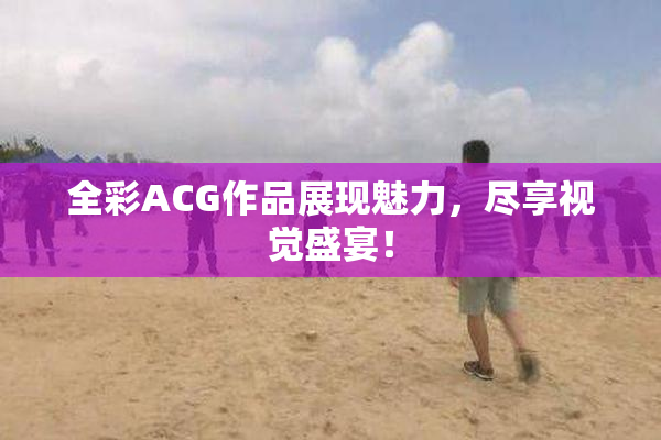 全彩ACG作品展现魅力，尽享视觉盛宴！