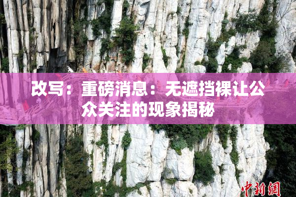 改写：重磅消息：无遮挡裸让公众关注的现象揭秘