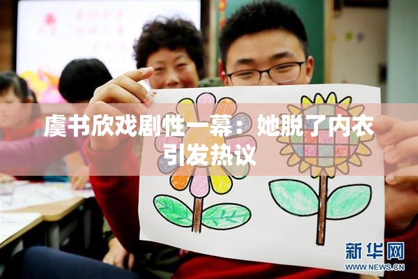 虞书欣戏剧性一幕：她脱了内衣引发热议