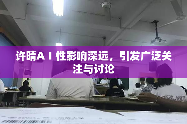许晴AⅠ性影响深远，引发广泛关注与讨论
