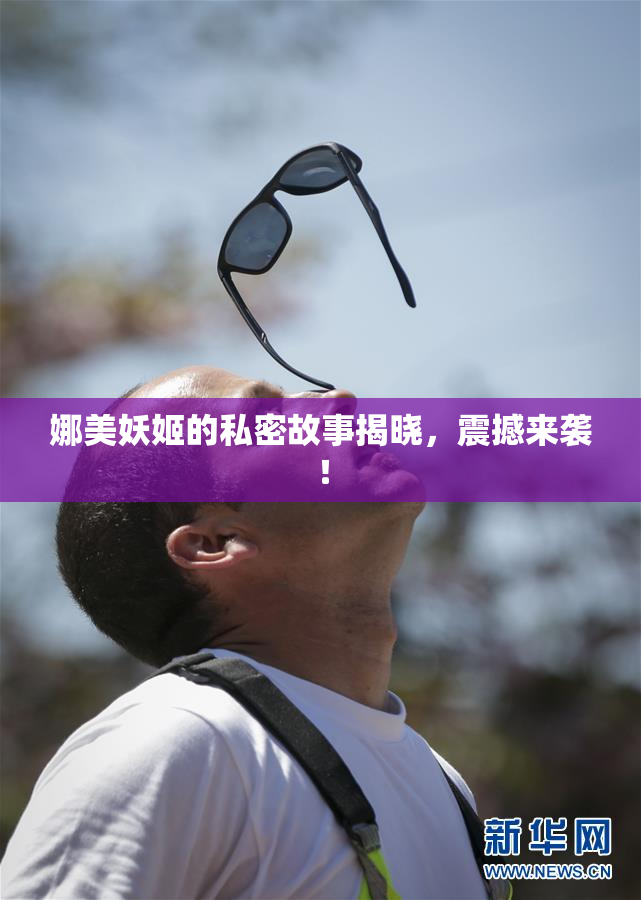 娜美妖姬的私密故事揭晓，震撼来袭！