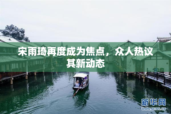 宋雨琦再度成为焦点，众人热议其新动态