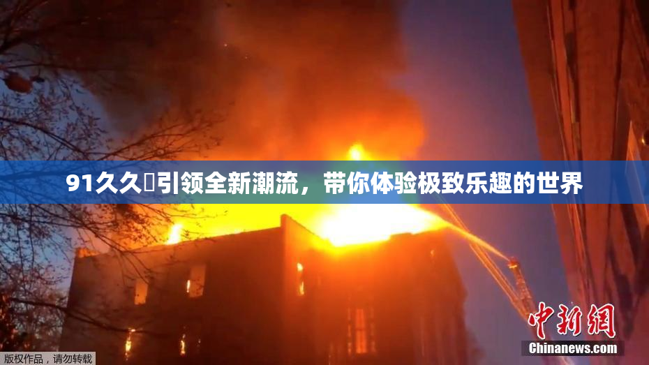91久久擼引领全新潮流，带你体验极致乐趣的世界