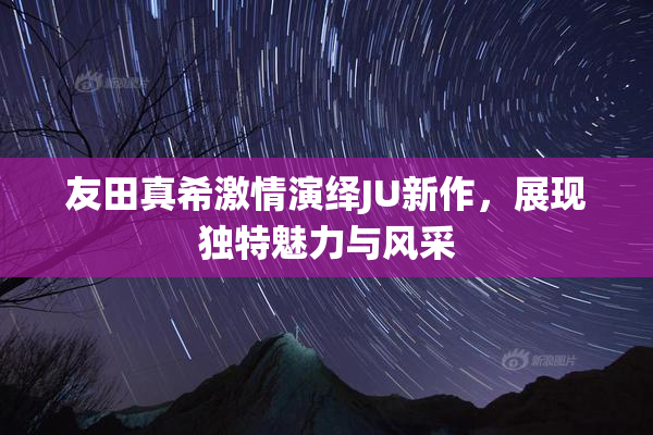 友田真希激情演绎JU新作，展现独特魅力与风采