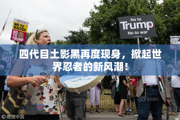 四代目土影黑再度现身，掀起世界忍者的新风潮！