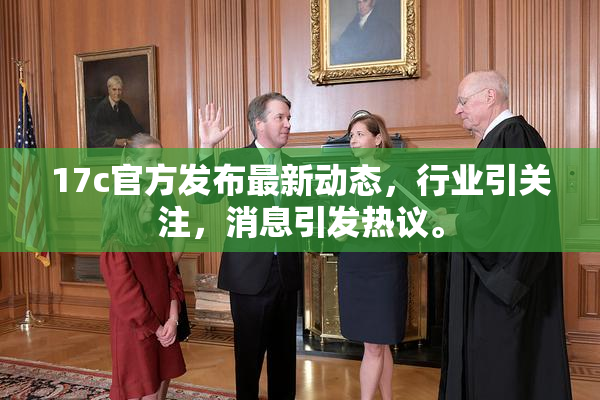 17c官方发布最新动态，行业引关注，消息引发热议。
